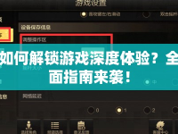 如何解鎖游戲深度體驗(yàn)？全面指南來襲！