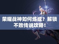榮耀戰(zhàn)神如何煉成？解鎖不敗傳說攻略！