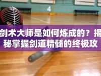 劍術(shù)大師是如何煉成的？揭秘掌握劍道精髓的終極攻略！