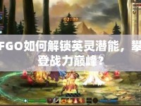 FGO如何解鎖英靈潛能，攀登戰(zhàn)力巔峰？