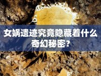 女媧遺跡究竟隱藏著什么奇幻秘密？