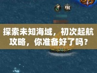 探索未知海域，初次起航攻略，你準(zhǔn)備好了嗎？
