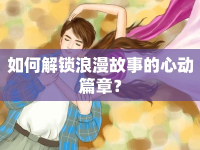 如何解鎖浪漫故事的心動篇章？