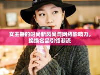 女主播的時尚新風(fēng)尚與網(wǎng)絡(luò)影響力，換換名品引領(lǐng)潮流