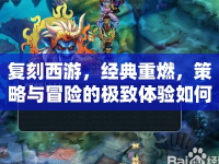 復刻西游，經(jīng)典重燃，策略與冒險的極致體驗如何？