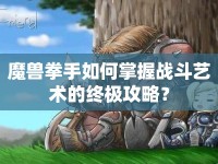魔獸拳手如何掌握戰(zhàn)斗藝術(shù)的終極攻略？