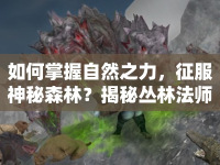 如何掌握自然之力，征服神秘森林？揭秘叢林法師攻略！