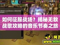 如何征服戰(zhàn)場(chǎng)？揭秘?zé)o敵戰(zhàn)歌攻略的音樂(lè)節(jié)奏之旅