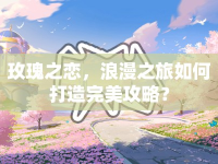 玫瑰之戀，浪漫之旅如何打造完美攻略？