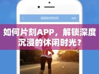如何片刻APP，解鎖深度沉浸的休閑時(shí)光？