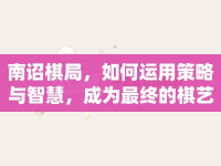 南詔棋局，如何運用策略與智慧，成為最終的棋藝大師？