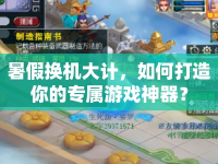 暑假換機大計，如何打造你的專屬游戲神器？