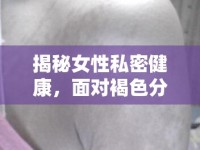 揭秘女性私密健康，面對褐色分泌物與瘙癢的困惑與解答