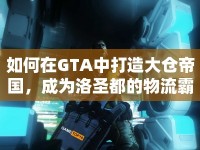 如何在GTA中打造大倉(cāng)帝國(guó)，成為洛圣都的物流霸主？
