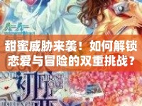 甜蜜威脅來(lái)襲！如何解鎖戀愛(ài)與冒險(xiǎn)的雙重挑戰(zhàn)？