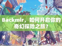 Backmir，如何開啟你的奇幻探險之旅？
