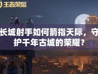 長(zhǎng)城射手如何箭指天際，守護(hù)千年古城的榮耀？