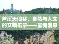 蘆溪天仙谷，自然與人文的交響樂章——最新消息新聞報(bào)道