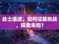 戰(zhàn)士遺跡，如何征服挑戰(zhàn)，探索未知？
