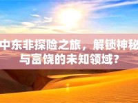 中東非探險之旅，解鎖神秘與富饒的未知領(lǐng)域？