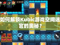 如何解鎖Kubic游戲空間迷宮的奧秘？