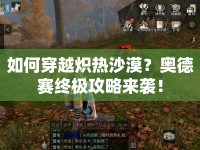 如何穿越熾熱沙漠？奧德賽終極攻略來襲！