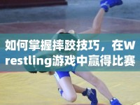 如何掌握摔跤技巧，在Wrestling游戲中贏得比賽勝利？