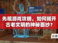 先祖游戲攻略，如何揭開(kāi)古老文明的神秘面紗？