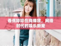 香蕉婷婷在線播放，網(wǎng)絡(luò)時代的娛樂新寵