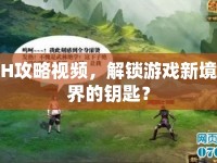 H攻略視頻，解鎖游戲新境界的鑰匙？