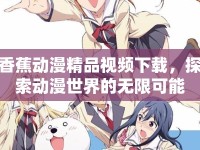香蕉動漫精品視頻下載，探索動漫世界的無限可能
