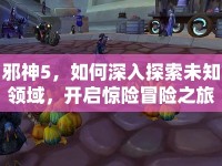 邪神5，如何深入探索未知領(lǐng)域，開啟驚險冒險之旅？