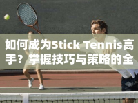 如何成為Stick Tennis高手？掌握技巧與策略的全面攻略！