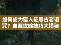 如何成為獵人征服古老詛咒？血源攻略技巧大揭秘！