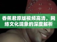 香蕉君原版視頻高清，網(wǎng)絡(luò)文化現(xiàn)象的深度解析