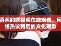 香蕉叼嘿視頻在線觀看，網(wǎng)絡(luò)熱議背后的文化現(xiàn)象