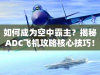 如何成為空中霸主？揭秘ADC飛機(jī)攻略核心技巧！