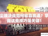塵埃決戰(zhàn)如何稱霸賽道？掌握這些技巧是關(guān)鍵！