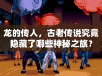 龍的傳人，古老傳說究竟隱藏了哪些神秘之旅？