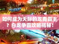 如何成為天際的龍裔霸主？白龍爭(zhēng)霸攻略揭秘！