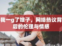 我一g了嫂子，網(wǎng)絡熱議背后的倫理與情感
