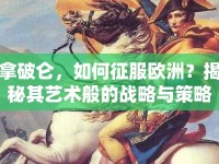 拿破侖，如何征服歐洲？揭秘其藝術(shù)般的戰(zhàn)略與策略