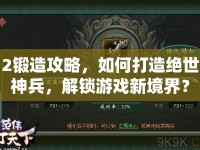 2鍛造攻略，如何打造絕世神兵，解鎖游戲新境界？