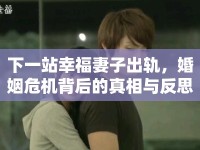 下一站幸福妻子出軌，婚姻危機背后的真相與反思