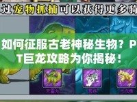 如何征服古老神秘生物？PT巨龍攻略為你揭秘！