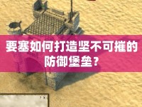 要塞如何打造堅不可摧的防御堡壘？