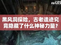 黑風(fēng)洞探險(xiǎn)，古老遺跡究竟隱藏了什么神秘力量？