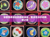 探索情感深處的細(xì)膩體驗，愛液流淌中的情感之旅