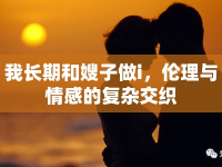 我長期和嫂子做i，倫理與情感的復雜交織