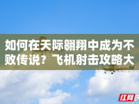 如何在天際翱翔中成為不敗傳說(shuō)？飛機(jī)射擊攻略大揭秘！